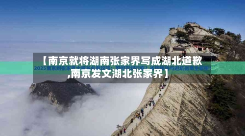 【南京就将湖南张家界写成湖北道歉,南京发文湖北张家界】-第3张图片