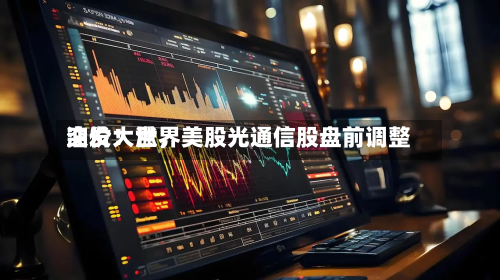 突发！世界油价大涨，美股光通信股盘前调整