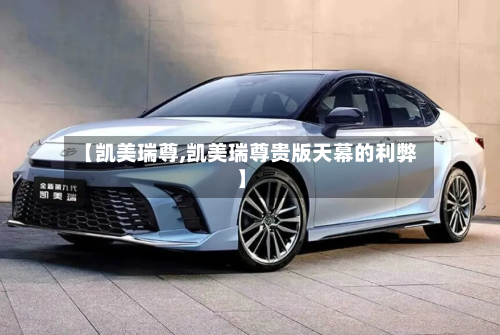 【凯美瑞尊,凯美瑞尊贵版天幕的利弊】