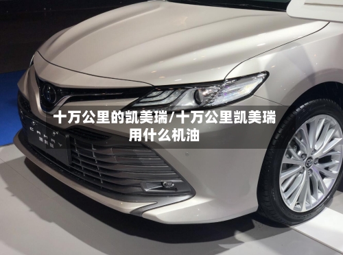 十万公里的凯美瑞/十万公里凯美瑞用什么机油