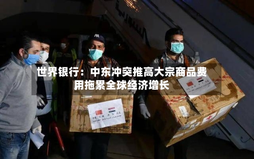 世界银行：中东冲突推高大宗商品费用，拖累全球经济增长