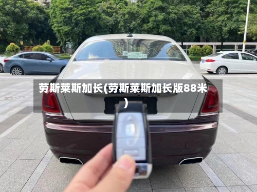 劳斯莱斯加长(劳斯莱斯加长版88米)-第2张图片