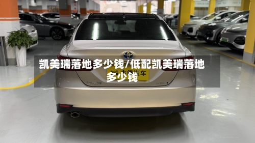 凯美瑞落地多少钱/低配凯美瑞落地多少钱