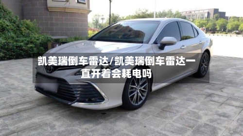 凯美瑞倒车雷达/凯美瑞倒车雷达一直开着会耗电吗-第2张图片