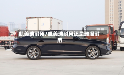 凯美瑞耐用/凯美瑞耐用还是雅阁耐用