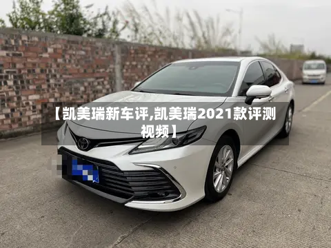 【凯美瑞新车评,凯美瑞2021款评测视频】-第2张图片