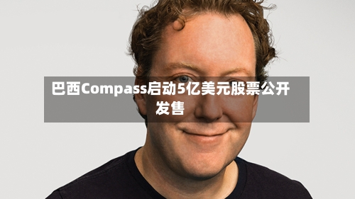 巴西Compass启动5亿美元股票公开发售-第2张图片