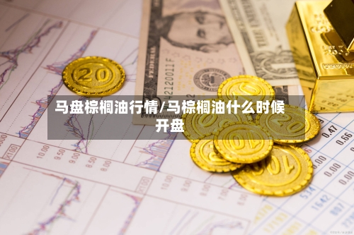 马盘棕榈油行情/马棕榈油什么时候开盘-第2张图片
