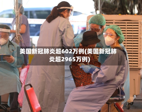 美国新冠肺炎超602万例(美国新冠肺炎超2965万例)-第3张图片