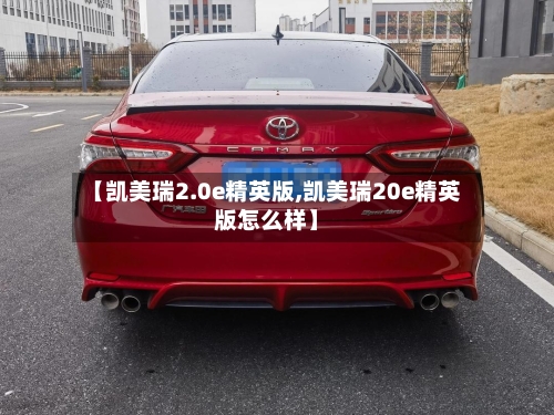 【凯美瑞2.0e精英版,凯美瑞20e精英版怎么样】