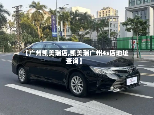 【广州凯美瑞店,凯美瑞广州4s店地址查询】-第3张图片