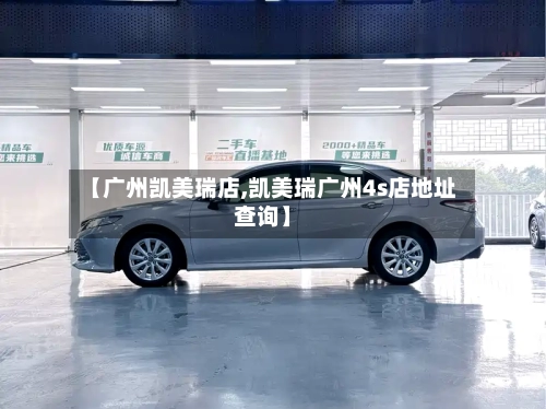 【广州凯美瑞店,凯美瑞广州4s店地址查询】-第2张图片