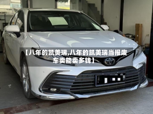 【八年的凯美瑞,八年的凯美瑞当报废车卖能卖多钱】-第2张图片
