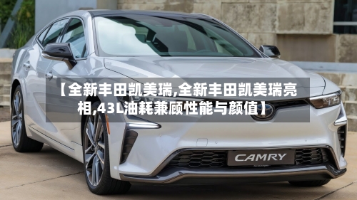 【全新丰田凯美瑞,全新丰田凯美瑞亮相,43L油耗兼顾性能与颜值】-第2张图片