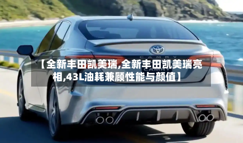 【全新丰田凯美瑞,全新丰田凯美瑞亮相,43L油耗兼顾性能与颜值】