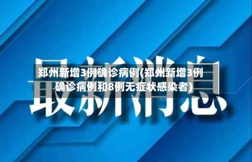 郑州新增3例确诊病例(郑州新增3例确诊病例和8例无症状感染者)