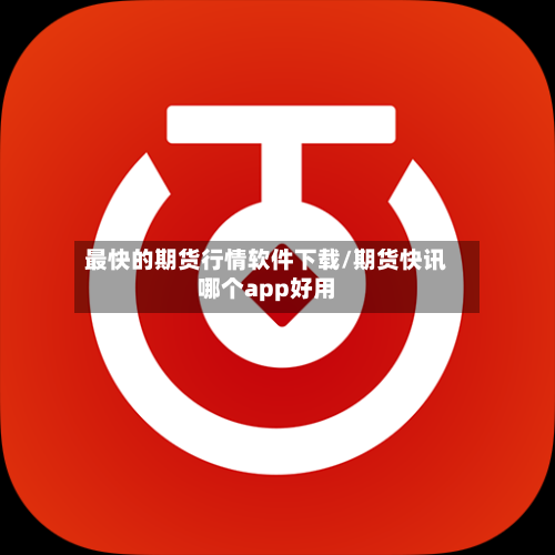 最快的期货行情软件下载/期货快讯哪个app好用