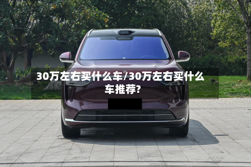 30万左右买什么车/30万左右买什么车推荐?