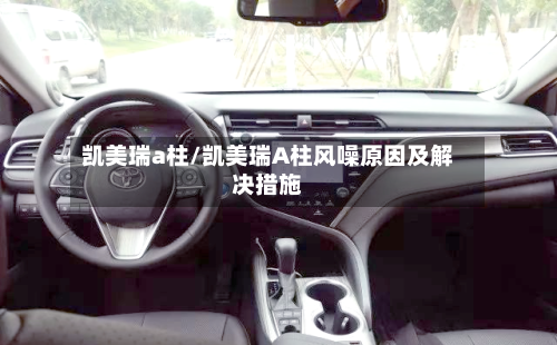 凯美瑞a柱/凯美瑞A柱风噪原因及解决措施-第2张图片