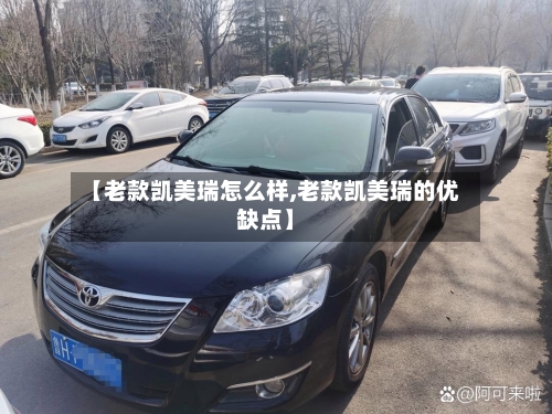 【老款凯美瑞怎么样,老款凯美瑞的优缺点】