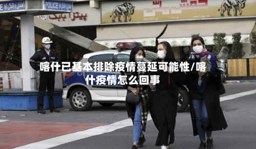 喀什已基本排除疫情蔓延可能性/喀什疫情怎么回事