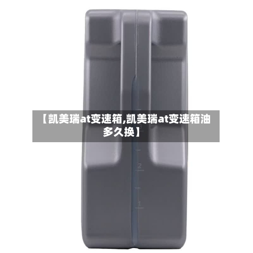 【凯美瑞at变速箱,凯美瑞at变速箱油多久换】-第2张图片