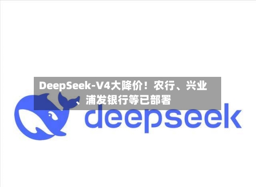 DeepSeek-V4大降价！农行、兴业、浦发银行等已部署
