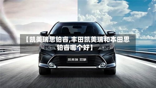 【凯美瑞思铂睿,丰田凯美瑞和本田思铂睿哪个好】