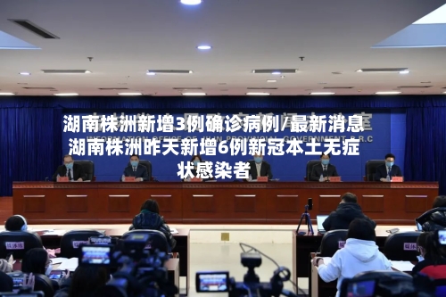 湖南株洲新增3例确诊病例/最新消息湖南株洲昨天新增6例新冠本土无症状感染者