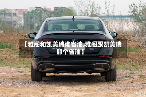 【雅阁和凯美瑞谁省油,雅阁跟凯美瑞那个省油】