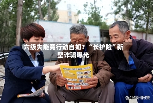 六级失能竟行动自如？“长护险”新型诈骗曝光