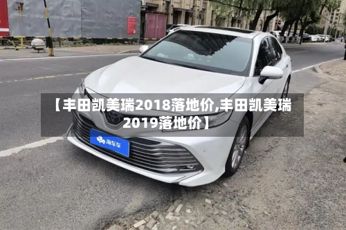 【丰田凯美瑞2018落地价,丰田凯美瑞2019落地价】