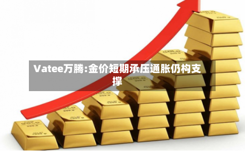 Vatee万腾:金价短期承压通胀仍构支撑-第2张图片