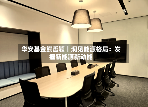 华安基金熊哲颖｜洞见能源格局：发掘新能源新动能-第2张图片