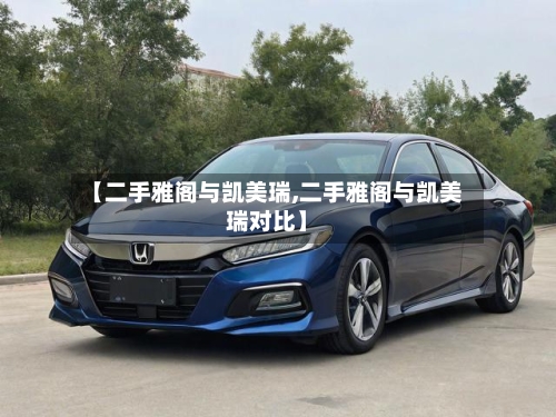 【二手雅阁与凯美瑞,二手雅阁与凯美瑞对比】