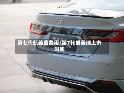 第七代凯美瑞费用/第7代凯美瑞上市时间-第2张图片