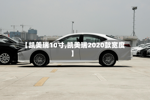 【凯美瑞10寸,凯美瑞2020款宽度】