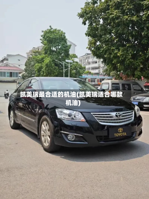 凯美瑞最合适的机油(凯美瑞适合哪款机油)