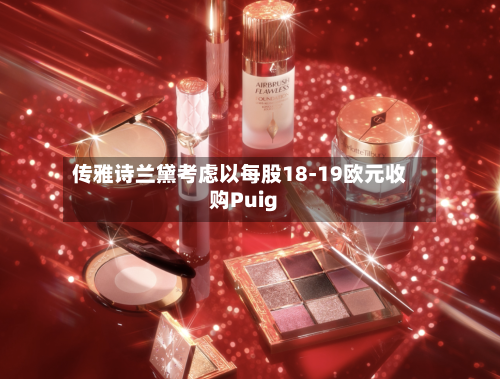 传雅诗兰黛考虑以每股18-19欧元收购Puig