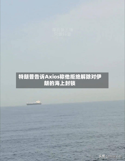 特朗普告诉Axios称他拒绝解除对伊朗的海上封锁-第3张图片