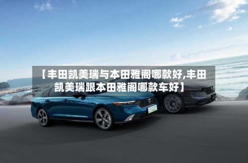 【丰田凯美瑞与本田雅阁哪款好,丰田凯美瑞跟本田雅阁哪款车好】