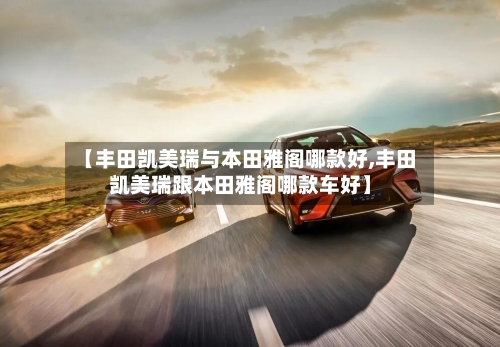 【丰田凯美瑞与本田雅阁哪款好,丰田凯美瑞跟本田雅阁哪款车好】-第2张图片
