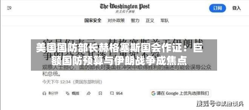 美国国防部长赫格塞斯国会作证：巨额国防预算与伊朗战争成焦点-第2张图片