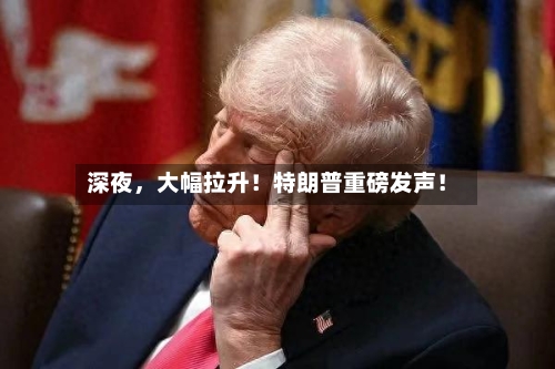 深夜，大幅拉升！特朗普重磅发声！