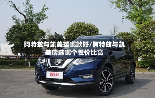 阿特兹与凯美瑞哪款好/阿特兹与凯美瑞选哪个性价比高-第1张图片