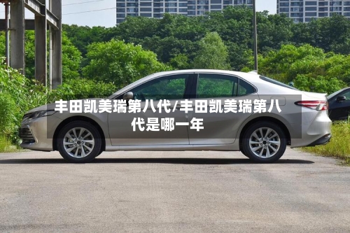 丰田凯美瑞第八代/丰田凯美瑞第八代是哪一年