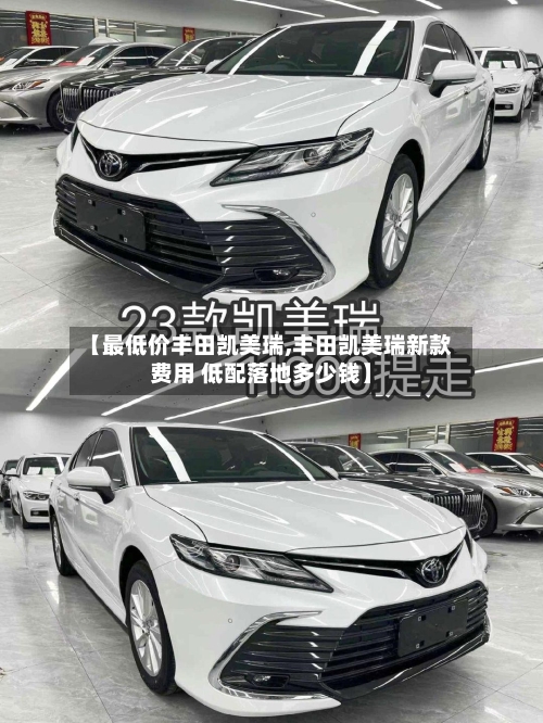 【最低价丰田凯美瑞,丰田凯美瑞新款费用 低配落地多少钱】