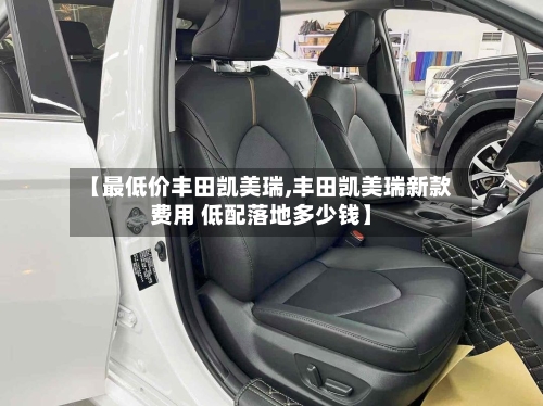 【最低价丰田凯美瑞,丰田凯美瑞新款费用 低配落地多少钱】-第3张图片