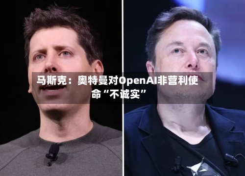 马斯克：奥特曼对OpenAI非营利使命“不诚实”-第3张图片