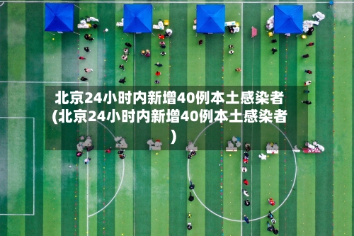北京24小时内新增40例本土感染者(北京24小时内新增40例本土感染者)